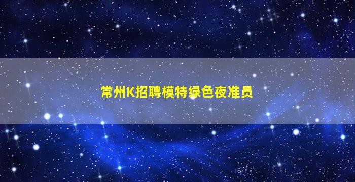 常州K招聘模特绿色夜准员
