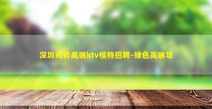 深圳商务高端ktv模特招聘-绿色高端场