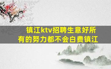 镇江ktv招聘生意好所有的努力都不会白费镇江